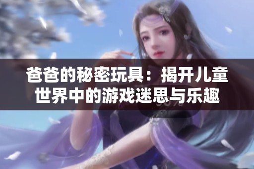 爸爸的秘密玩具：揭开儿童世界中的游戏迷思与乐趣