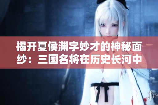 揭开夏侯渊字妙才的神秘面纱：三国名将在历史长河中的传奇之路