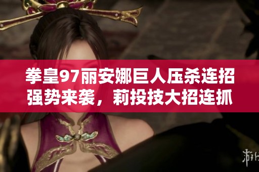 拳皇97丽安娜巨人压杀连招强势来袭，莉投技大招连抓震撼全场