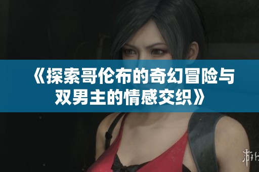 《探索哥伦布的奇幻冒险与双男主的情感交织》