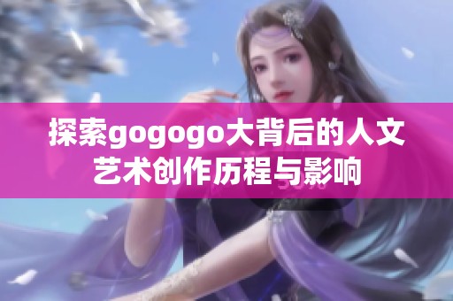 探索gogogo大背后的人文艺术创作历程与影响