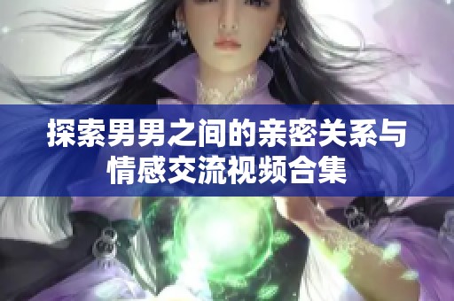 探索男男之间的亲密关系与情感交流视频合集