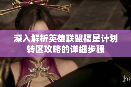深入解析英雄联盟福星计划转区攻略的详细步骤
