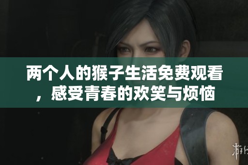 两个人的猴子生活免费观看，感受青春的欢笑与烦恼