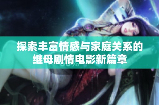 探索丰富情感与家庭关系的继母剧情电影新篇章