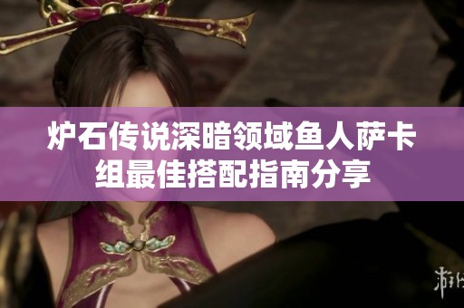 炉石传说深暗领域鱼人萨卡组最佳搭配指南分享