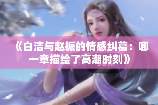 《白洁与赵振的情感纠葛：哪一章描绘了高潮时刻》