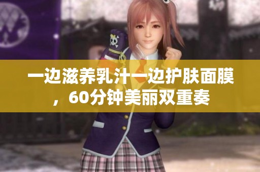 一边滋养乳汁一边护肤面膜，60分钟美丽双重奏