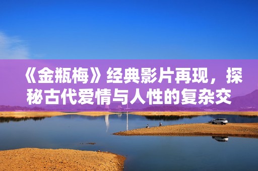 《金瓶梅》经典影片再现，探秘古代爱情与人性的复杂交织