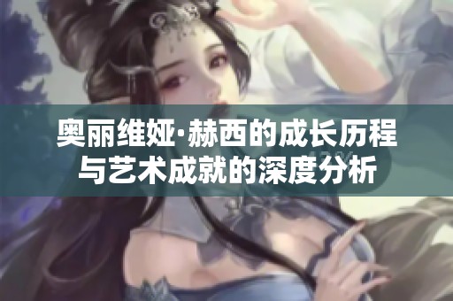 奥丽维娅·赫西的成长历程与艺术成就的深度分析