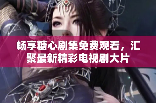 畅享糖心剧集免费观看，汇聚最新精彩电视剧大片