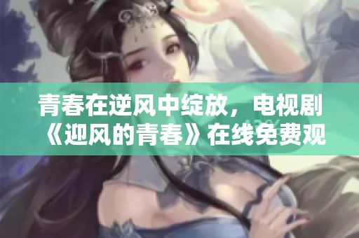 青春在逆风中绽放，电视剧《迎风的青春》在线免费观看