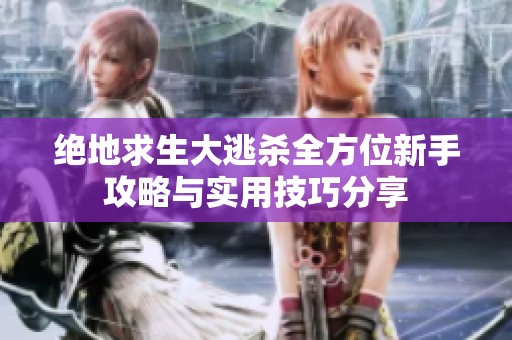 绝地求生大逃杀全方位新手攻略与实用技巧分享