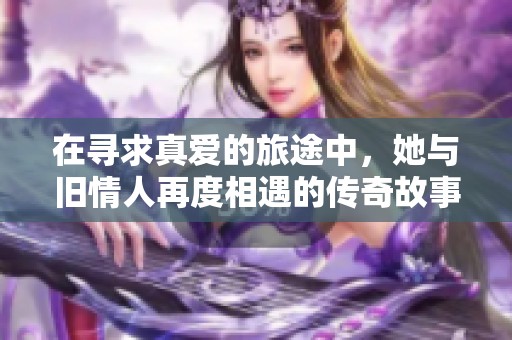 在寻求真爱的旅途中，她与旧情人再度相遇的传奇故事
