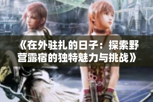 《在外驻扎的日子：探索野营露宿的独特魅力与挑战》