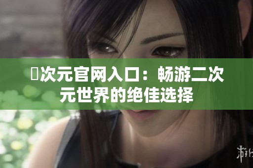 囧次元官网入口：畅游二次元世界的绝佳选择