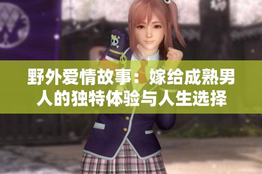 野外爱情故事：嫁给成熟男人的独特体验与人生选择