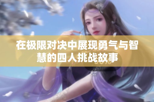 在极限对决中展现勇气与智慧的四人挑战故事