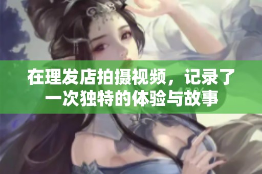 在理发店拍摄视频，记录了一次独特的体验与故事