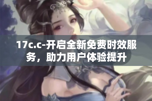 17c.c-开启全新免费时效服务，助力用户体验提升
