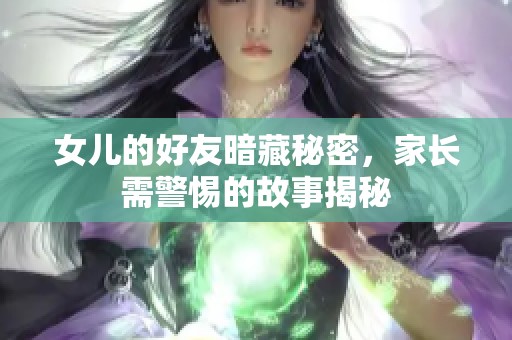 女儿的好友暗藏秘密，家长需警惕的故事揭秘
