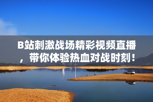 B站刺激战场精彩视频直播，带你体验热血对战时刻！
