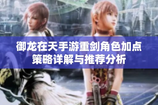 御龙在天手游重剑角色加点策略详解与推荐分析