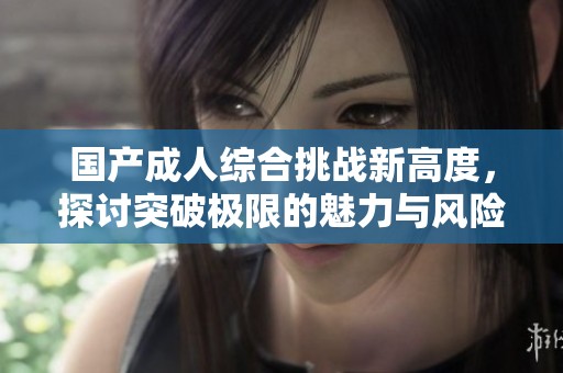 国产成人综合挑战新高度，探讨突破极限的魅力与风险
