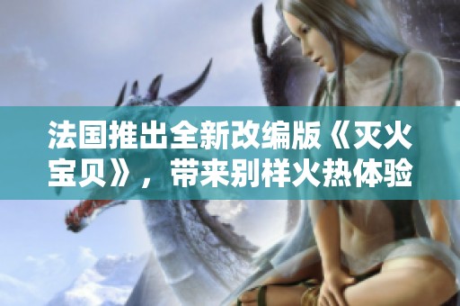 法国推出全新改编版《灭火宝贝》，带来别样火热体验