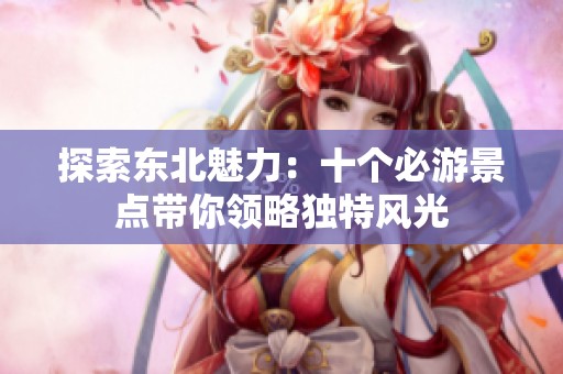 探索东北魅力：十个必游景点带你领略独特风光