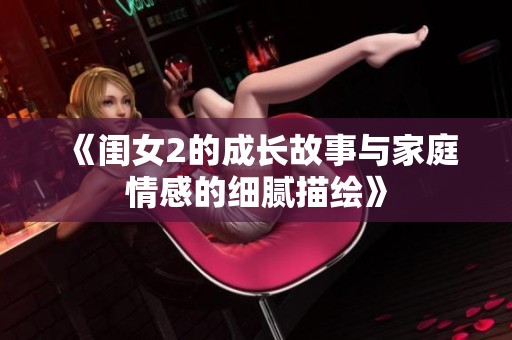 《闺女2的成长故事与家庭情感的细腻描绘》