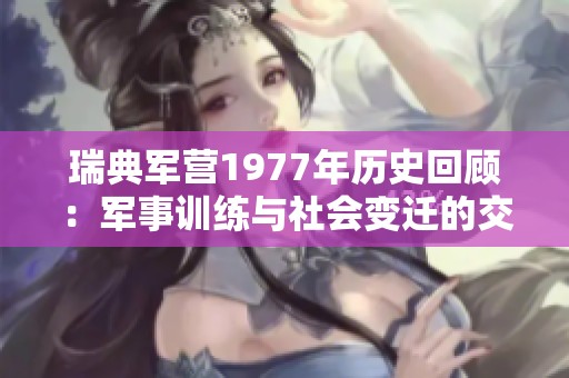 瑞典军营1977年历史回顾：军事训练与社会变迁的交汇点