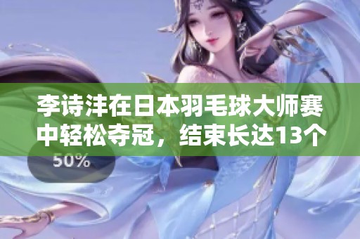 李诗沣在日本羽毛球大师赛中轻松夺冠，结束长达13个月的冠军干旱