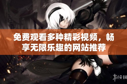 免费观看多种精彩视频，畅享无限乐趣的网站推荐