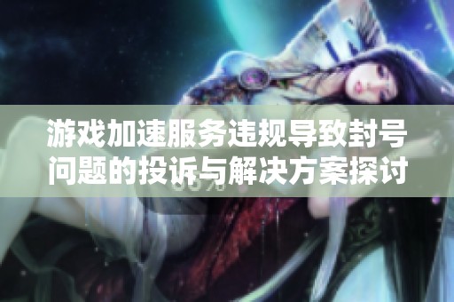 游戏加速服务违规导致封号问题的投诉与解决方案探讨