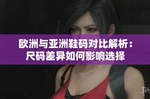 欧洲与亚洲鞋码对比解析：尺码差异如何影响选择