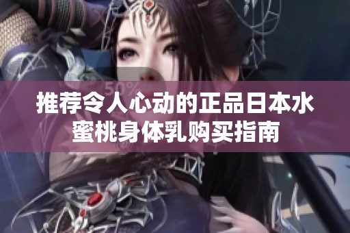 推荐令人心动的正品日本水蜜桃身体乳购买指南