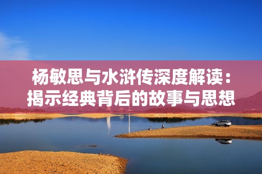 杨敏思与水浒传深度解读：揭示经典背后的故事与思想