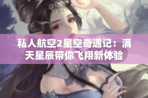 私人航空2星空奇遇记：满天星辰带你飞翔新体验