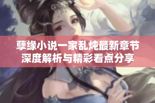 孽缘小说一家乱炖最新章节深度解析与精彩看点分享