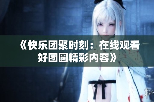 《快乐团聚时刻：在线观看好团圆精彩内容》