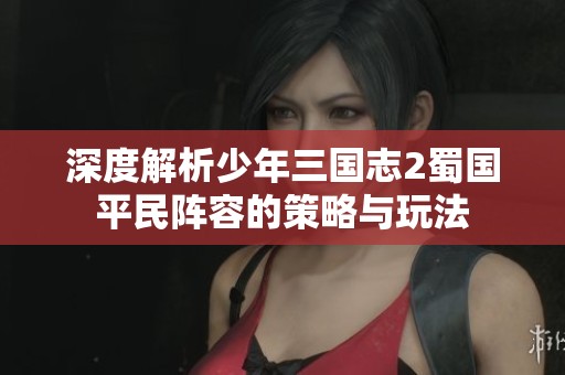 深度解析少年三国志2蜀国平民阵容的策略与玩法