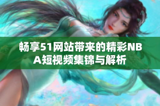 畅享51网站带来的精彩NBA短视频集锦与解析