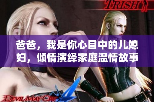 爸爸，我是你心目中的儿媳妇，倾情演绎家庭温情故事