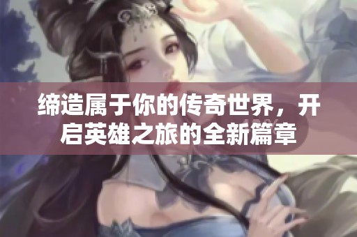 缔造属于你的传奇世界，开启英雄之旅的全新篇章