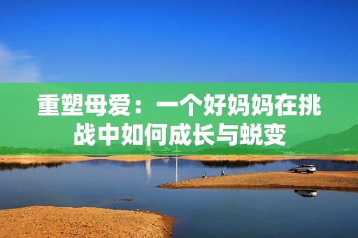 重塑母爱：一个好妈妈在挑战中如何成长与蜕变