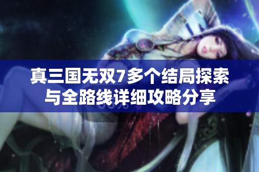 真三国无双7多个结局探索与全路线详细攻略分享