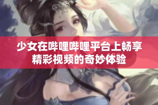 少女在哔哩哔哩平台上畅享精彩视频的奇妙体验