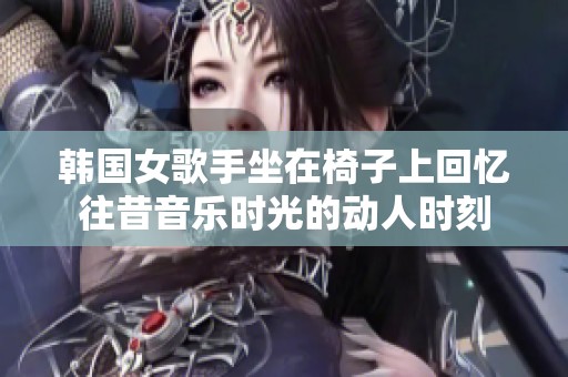 韩国女歌手坐在椅子上回忆往昔音乐时光的动人时刻