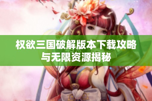 权欲三国破解版本下载攻略与无限资源揭秘